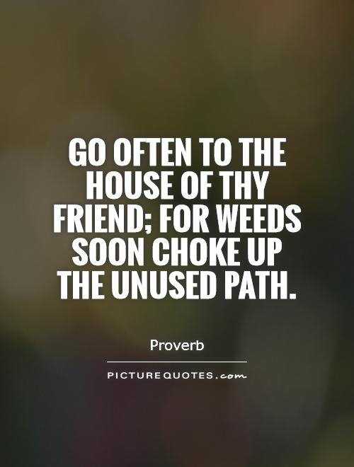 Go often to the house of thy friend; for weeds soon choke up the unused path Picture Quote #1