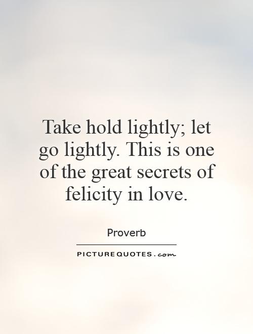 Take hold lightly; let go lightly. This is one of the great secrets of felicity in love Picture Quote #1
