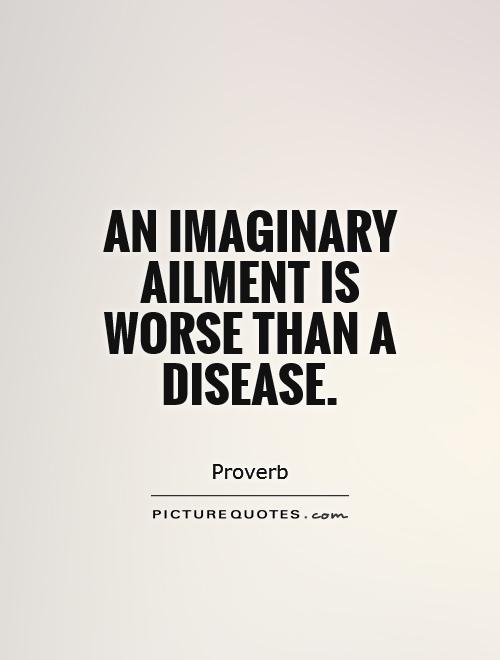 An imaginary ailment is worse than a disease Picture Quote #1