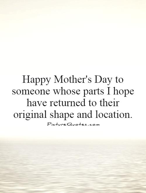 Happy Mother's Day to someone whose parts I hope have returned to their original shape and location Picture Quote #1