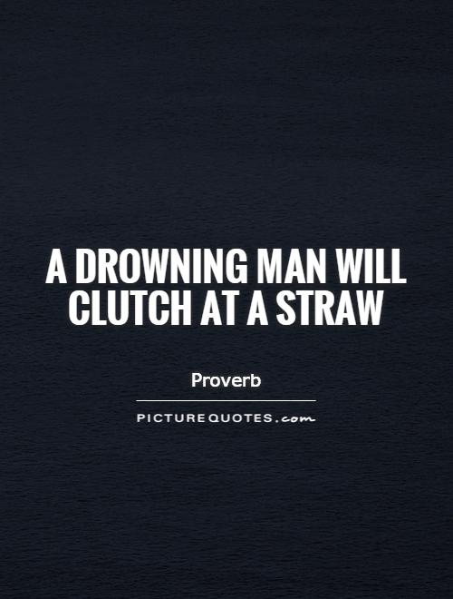 A drowning man will clutch at a straw Picture Quote #1