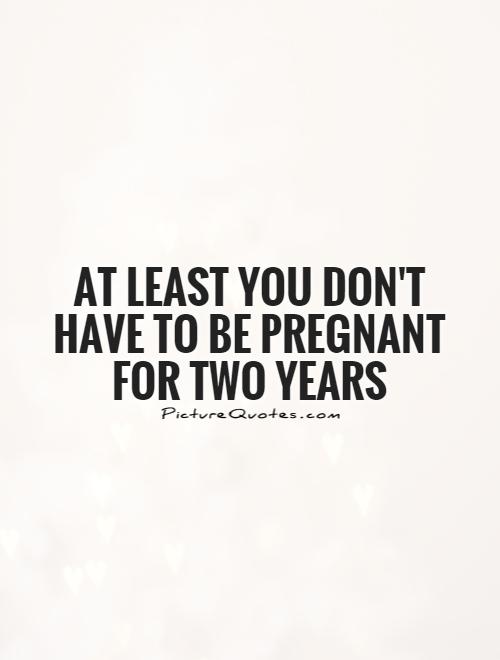 At least you don't have to be pregnant for two years Picture Quote #1
