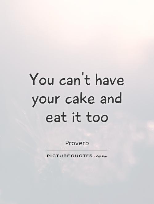 You can't have your cake and eat it too Picture Quote #1