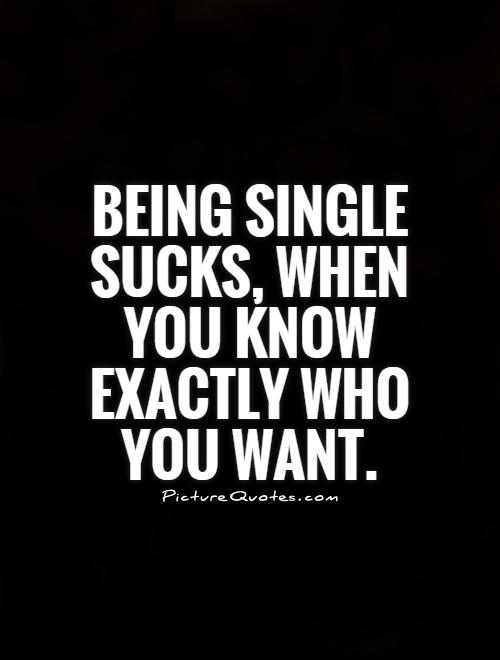 Being single sucks, when you know exactly who you want Picture Quote #1