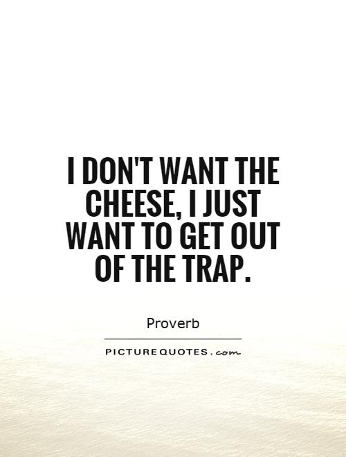 I don't want the cheese, I just want to get out of the trap Picture Quote #1