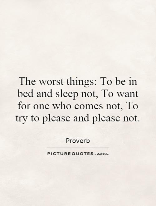 The worst things: To be in bed and sleep not, To want for one who comes not, To try to please and please not Picture Quote #1
