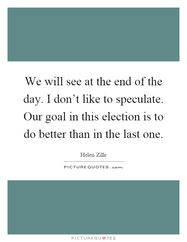We will see at the end of the day. I don’t like to speculate. Our goal in this election is to do better than in the last one Picture Quote #1