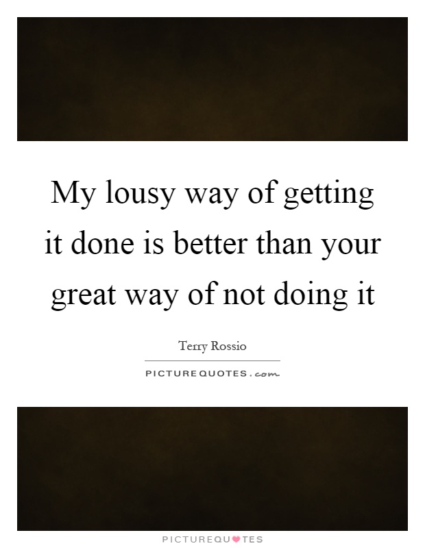 My lousy way of getting it done is better than your great way of not doing it Picture Quote #1