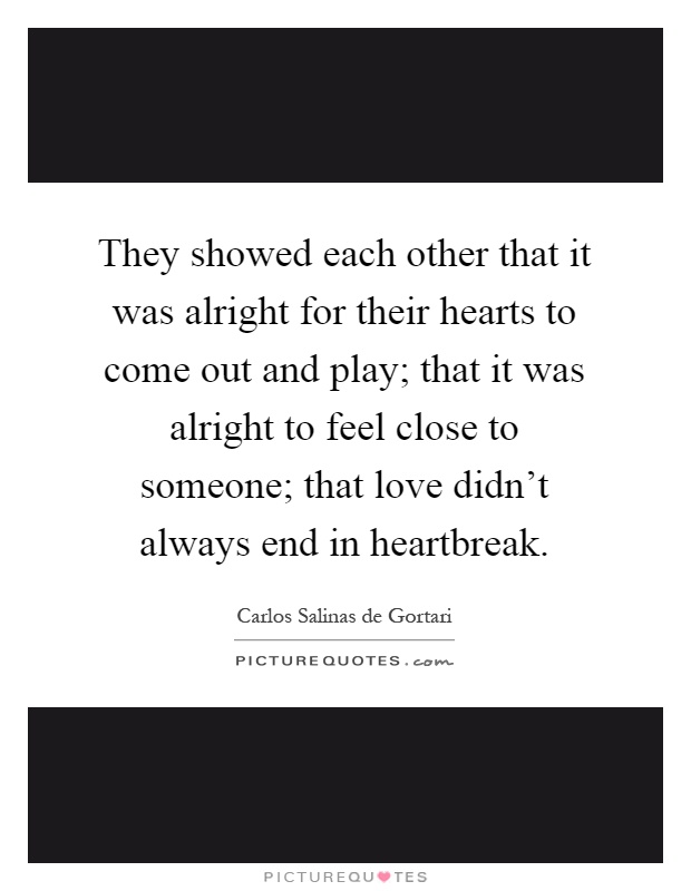 They showed each other that it was alright for their hearts to come out and play; that it was alright to feel close to someone; that love didn't always end in heartbreak Picture Quote #1
