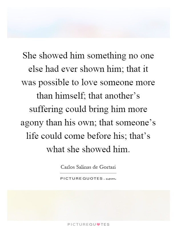She showed him something no one else had ever shown him; that it was possible to love someone more than himself; that another’s suffering could bring him more agony than his own; that someone’s life could come before his; that’s what she showed him Picture Quote #1