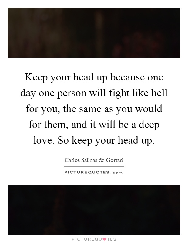 Keep your head up because one day one person will fight like hell for you, the same as you would for them, and it will be a deep love. So keep your head up Picture Quote #1