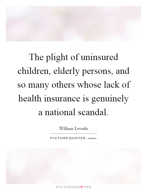 The plight of uninsured children, elderly persons, and so many others whose lack of health insurance is genuinely a national scandal Picture Quote #1