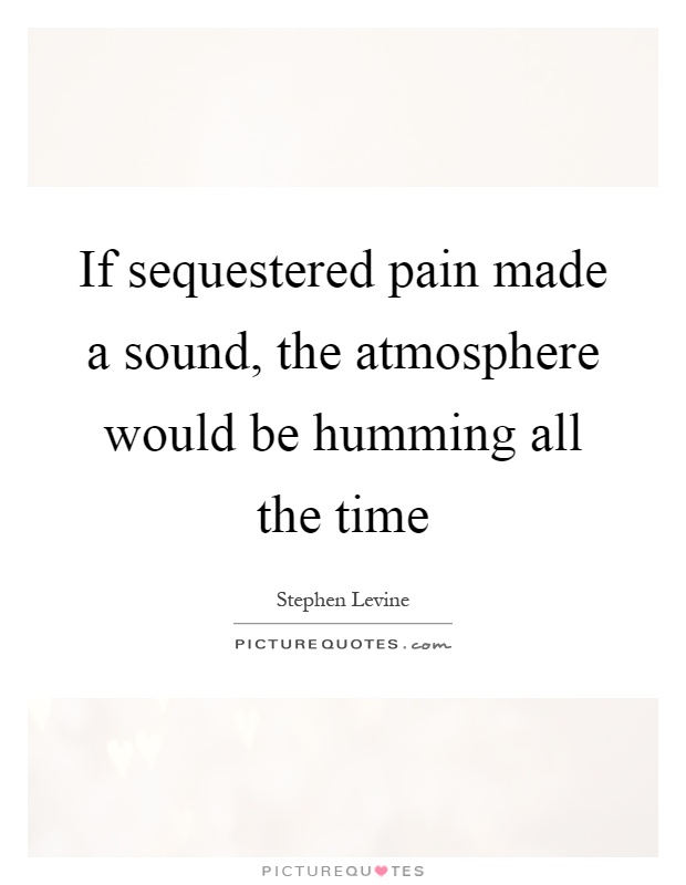 If sequestered pain made a sound, the atmosphere would be humming all the time Picture Quote #1