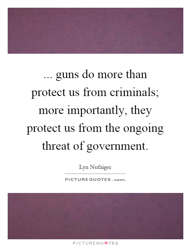 ... guns do more than protect us from criminals; more importantly, they protect us from the ongoing threat of government Picture Quote #1
