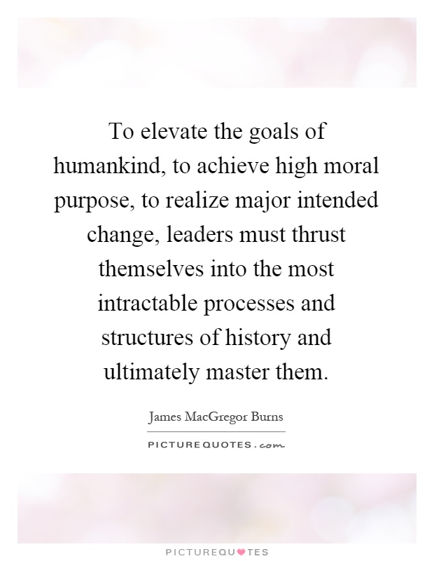 To elevate the goals of humankind, to achieve high moral purpose, to realize major intended change, leaders must thrust themselves into the most intractable processes and structures of history and ultimately master them Picture Quote #1