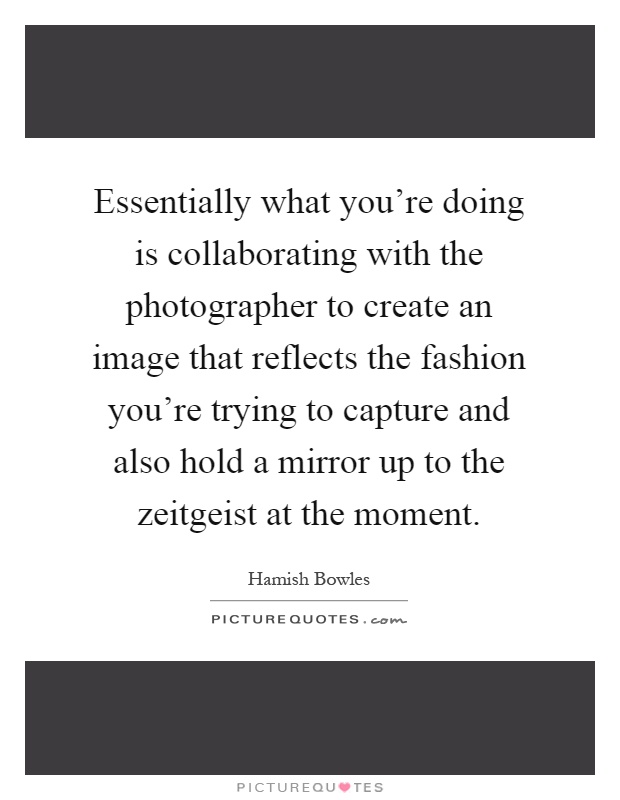 Essentially what you're doing is collaborating with the photographer to create an image that reflects the fashion you're trying to capture and also hold a mirror up to the zeitgeist at the moment Picture Quote #1