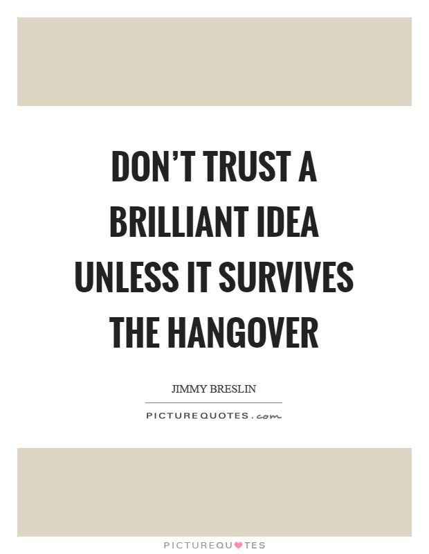 Don’t trust a brilliant idea unless it survives the hangover Picture Quote #1