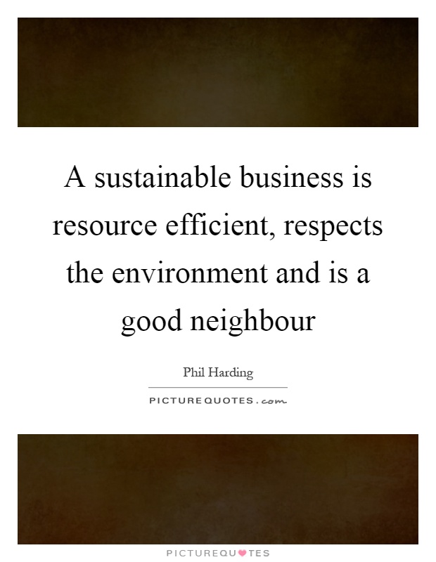 A sustainable business is resource efficient, respects the environment and is a good neighbour Picture Quote #1