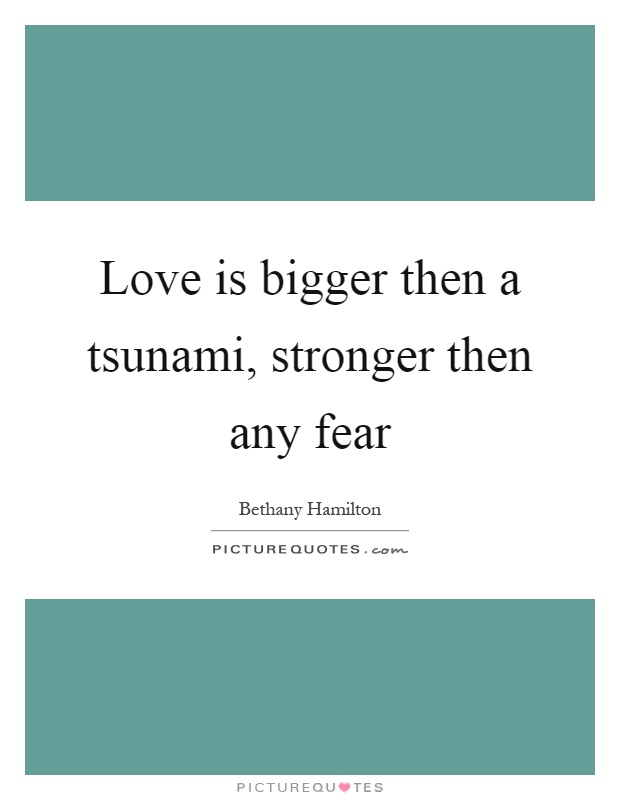 Love is bigger then a tsunami, stronger then any fear Picture Quote #1