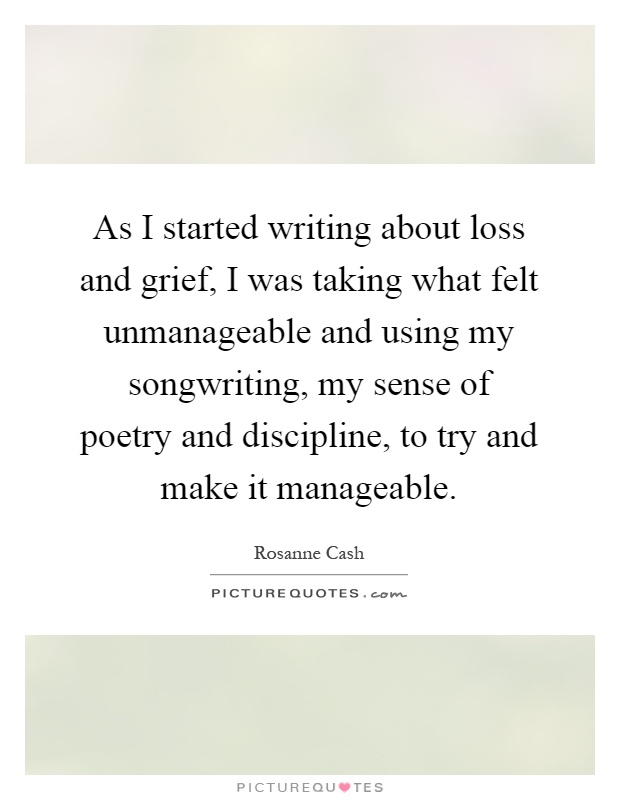 As I started writing about loss and grief, I was taking what felt unmanageable and using my songwriting, my sense of poetry and discipline, to try and make it manageable Picture Quote #1