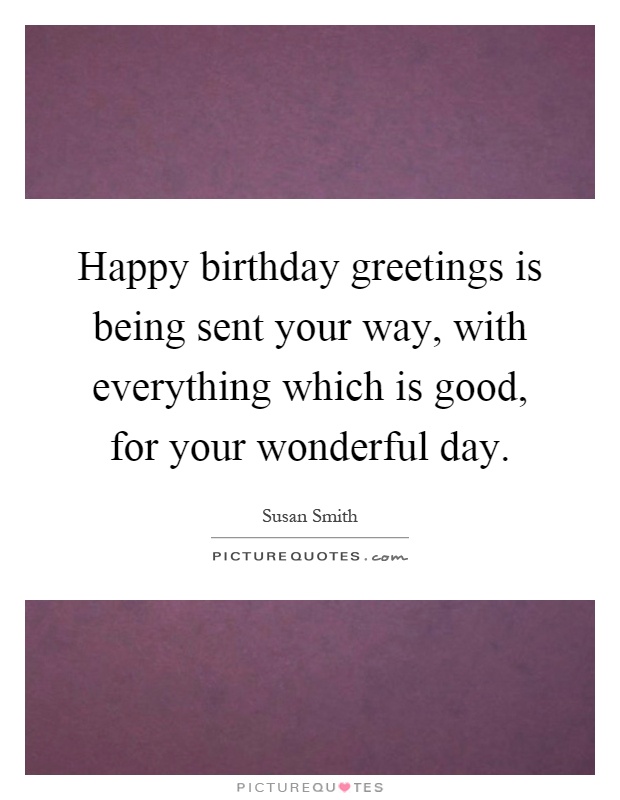 Happy birthday greetings is being sent your way, with everything which is good, for your wonderful day Picture Quote #1