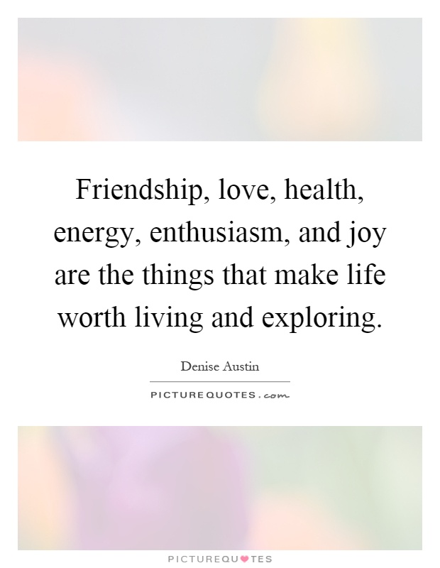 Friendship, love, health, energy, enthusiasm, and joy are the things that make life worth living and exploring Picture Quote #1