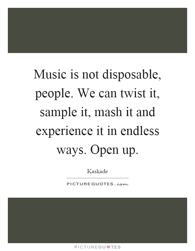 Music is not disposable, people. We can twist it, sample it, mash it and experience it in endless ways. Open up Picture Quote #1