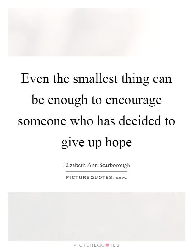 Even the smallest thing can be enough to encourage someone who has decided to give up hope Picture Quote #1
