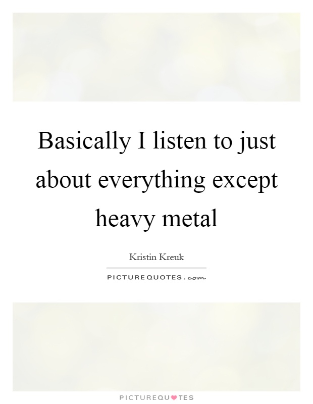 Basically I listen to just about everything except heavy metal Picture Quote #1