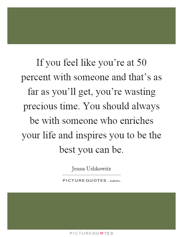 If you feel like you’re at 50 percent with someone and that’s as far as you’ll get, you’re wasting precious time. You should always be with someone who enriches your life and inspires you to be the best you can be Picture Quote #1