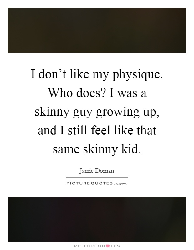 I don’t like my physique. Who does? I was a skinny guy growing up, and I still feel like that same skinny kid Picture Quote #1