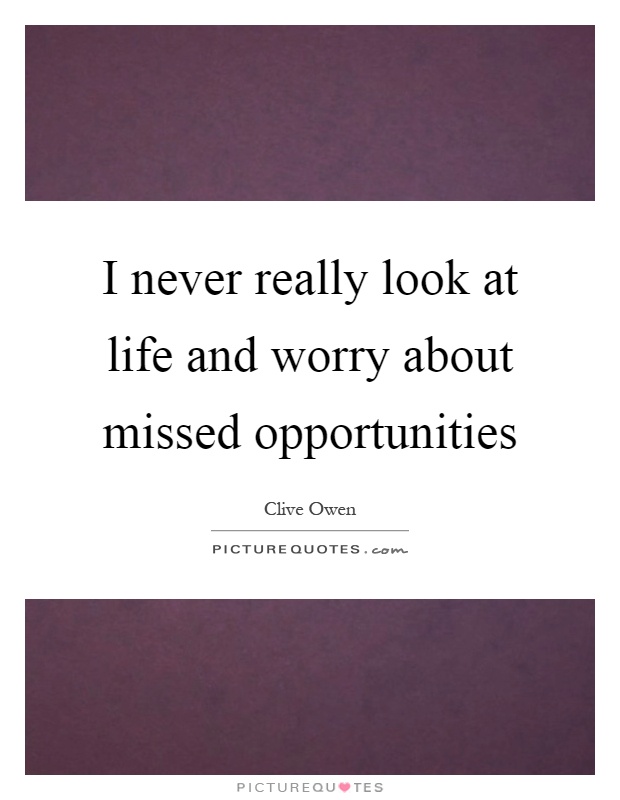 I never really look at life and worry about missed opportunities Picture Quote #1