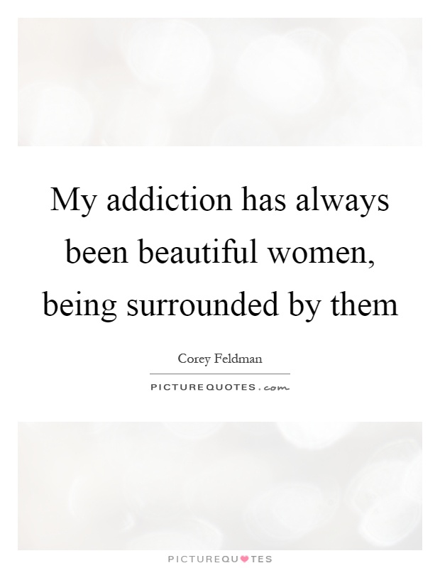 My addiction has always been beautiful women, being surrounded by them Picture Quote #1