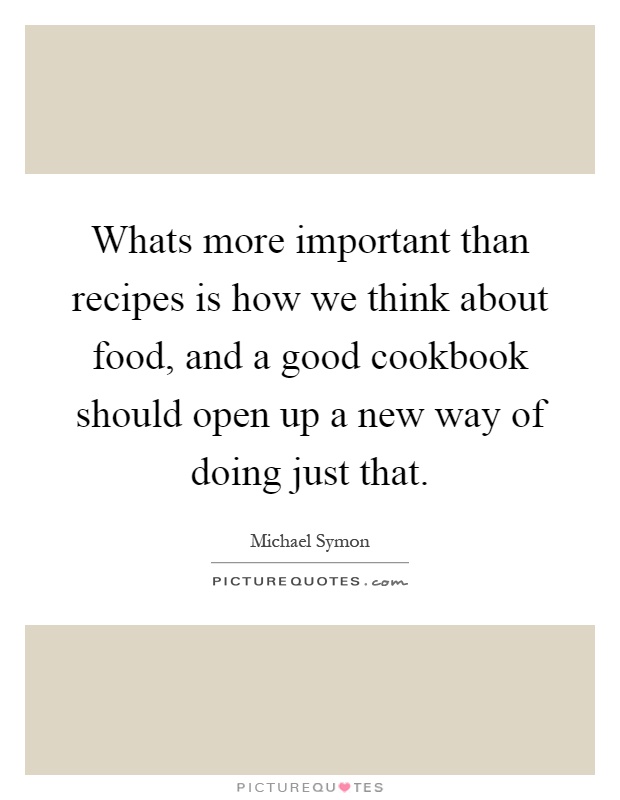 Whats more important than recipes is how we think about food, and a good cookbook should open up a new way of doing just that Picture Quote #1
