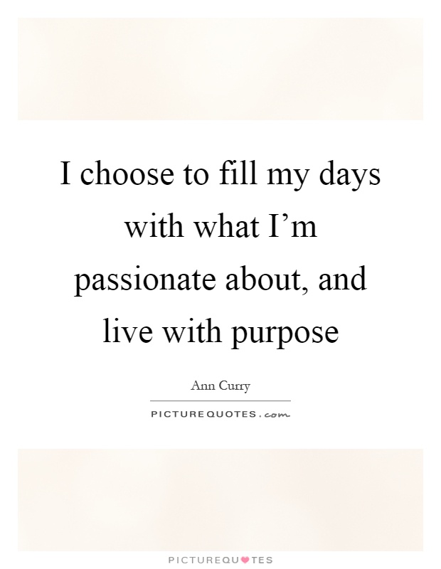 I choose to fill my days with what I’m passionate about, and live with purpose Picture Quote #1