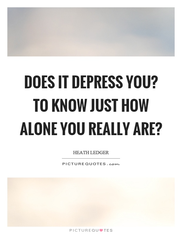 Does it depress you? To know just how alone you really are? Picture Quote #1