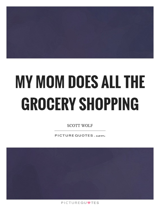 My mom does all the grocery shopping Picture Quote #1