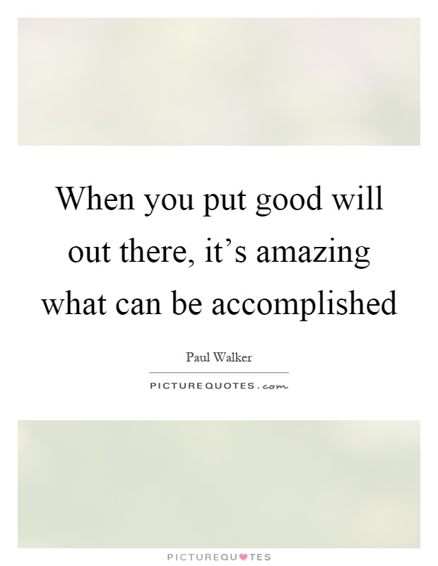 When you put good will out there, it’s amazing what can be accomplished Picture Quote #1