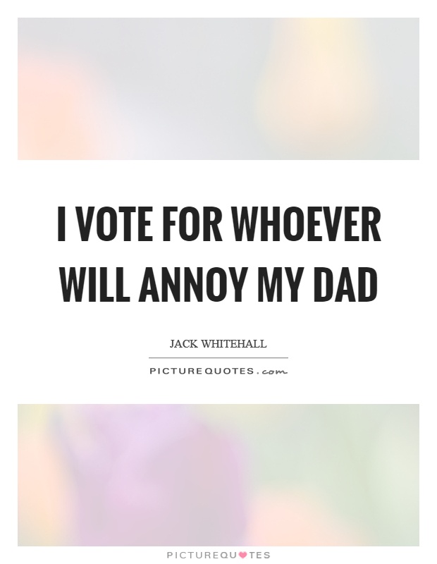 I vote for whoever will annoy my dad Picture Quote #1
