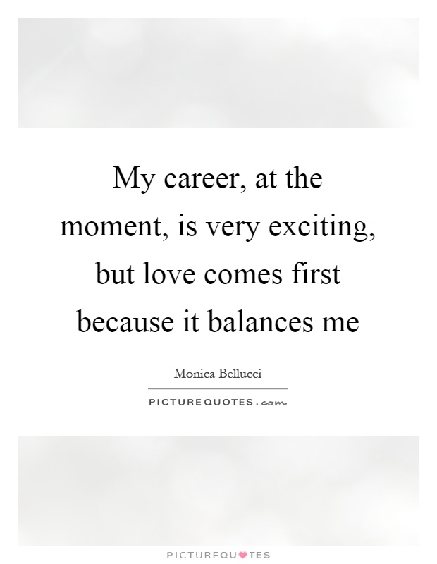 My career, at the moment, is very exciting, but love comes first because it balances me Picture Quote #1