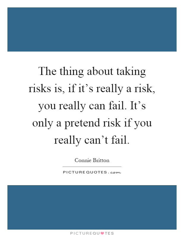 The thing about taking risks is, if it’s really a risk, you really can fail. It’s only a pretend risk if you really can’t fail Picture Quote #1