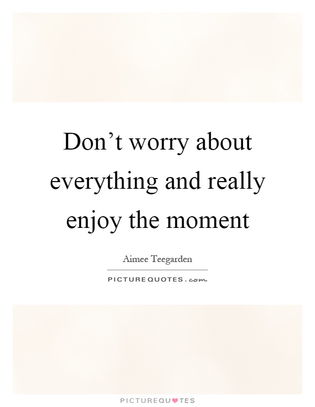 Don't worry about everything and really enjoy the moment Picture Quote #1