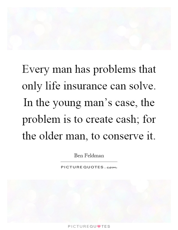 Every man has problems that only life insurance can solve. In the young man’s case, the problem is to create cash; for the older man, to conserve it Picture Quote #1