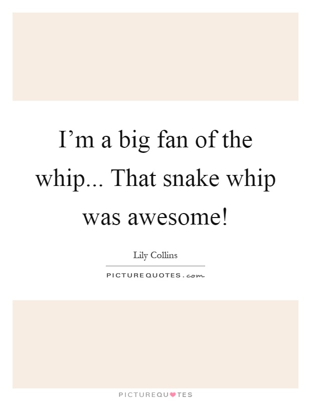 I’m a big fan of the whip... That snake whip was awesome! Picture Quote #1