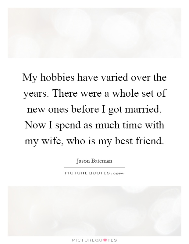 My hobbies have varied over the years. There were a whole set of new ones before I got married. Now I spend as much time with my wife, who is my best friend Picture Quote #1