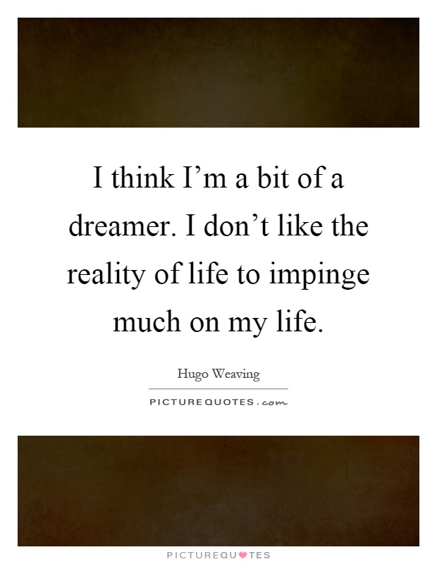 I think I’m a bit of a dreamer. I don’t like the reality of life to impinge much on my life Picture Quote #1