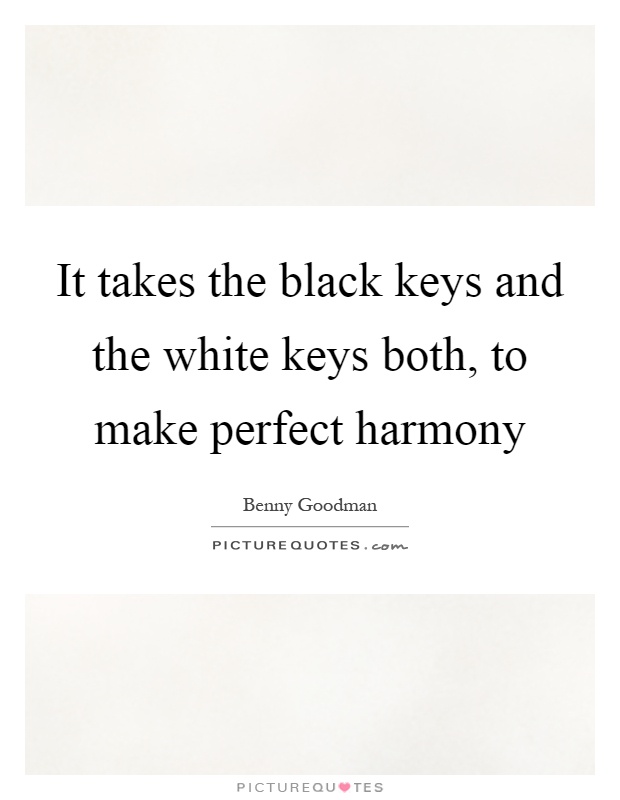 It takes the black keys and the white keys both, to make perfect harmony Picture Quote #1