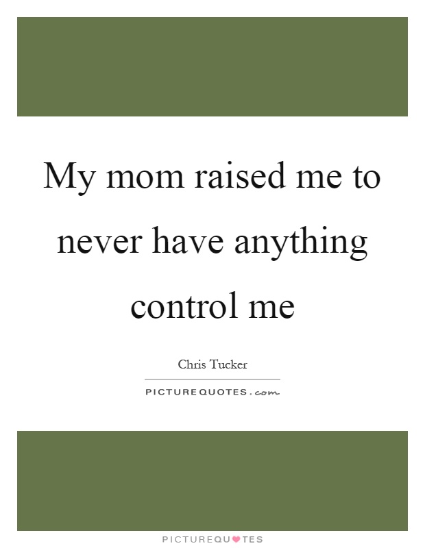 My mom raised me to never have anything control me Picture Quote #1