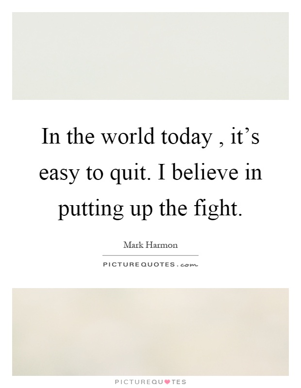 In the world today, it’s easy to quit. I believe in putting up the fight Picture Quote #1