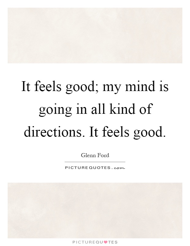 It feels good; my mind is going in all kind of directions. It feels good Picture Quote #1